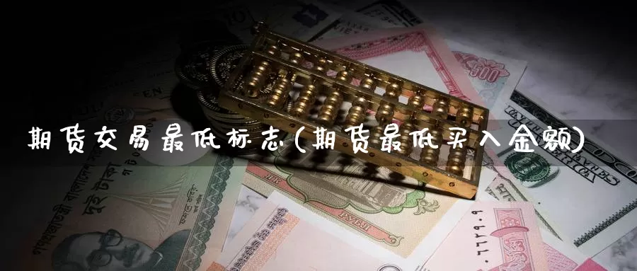 期货交易最低标志(期货最低买入金额)