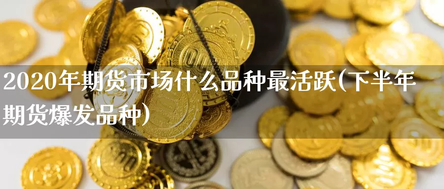 2020年期货市场什么品种最活跃(下半年期货爆发品种)