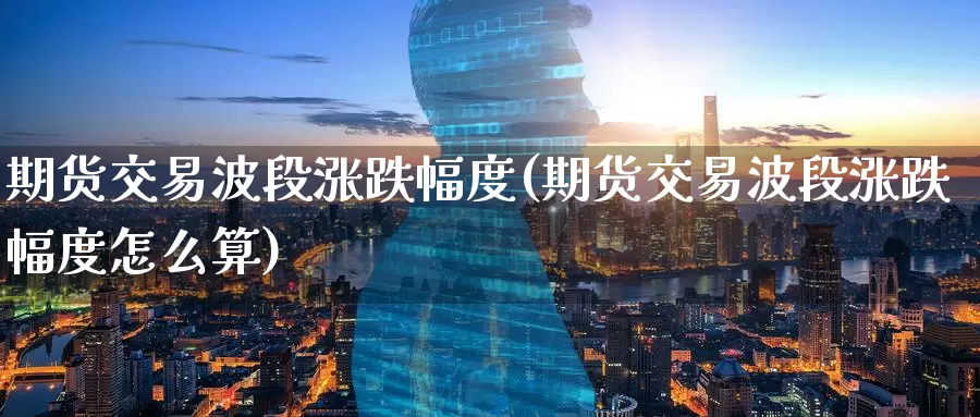 期货交易波段涨跌幅度(期货交易波段涨跌幅度怎么算)