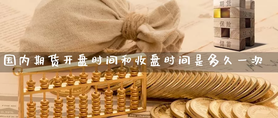 国内期货**时间和收盘时间是多久一次