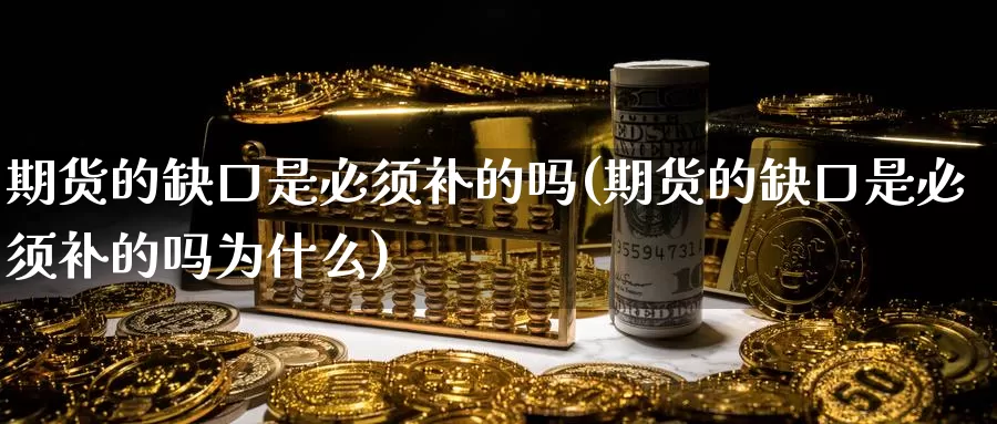 期货的缺口是必须补的吗(期货的缺口是必须补的吗为什么)