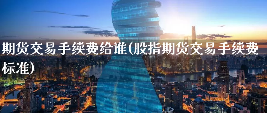 期货交易手续费给谁(股指期货交易手续费标准)