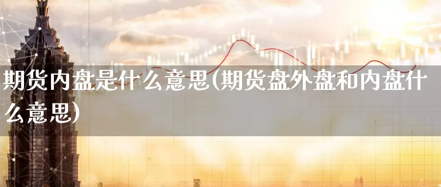 期货内盘是什么意思(期货盘外盘和内盘什么意思)