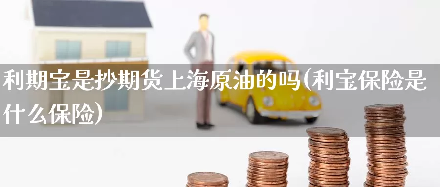 利期宝是抄期货上海原油的吗(利宝保险是什么保险)