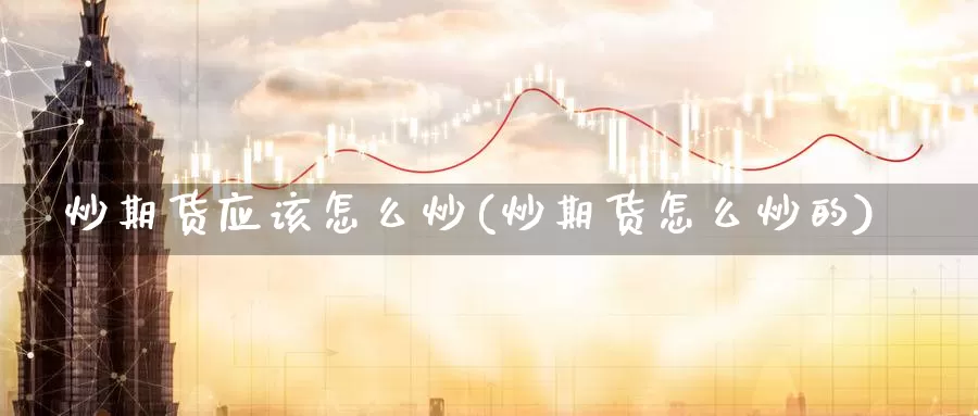 炒期货应该怎么炒(炒期货怎么炒的)
