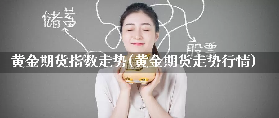 黄金期货指数走势(黄金期货走势行情)