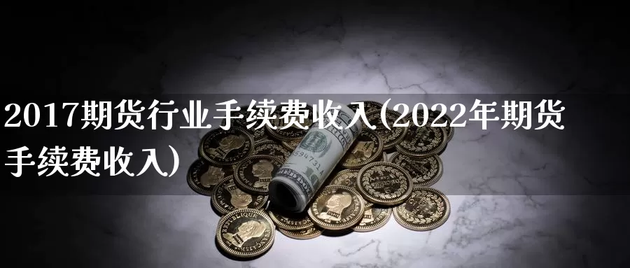 2017期货行业手续费收入(2022年期货手续费收入)