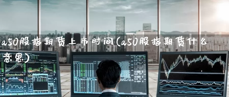 a50股指期货上市时间(a50股指期货什么意思)