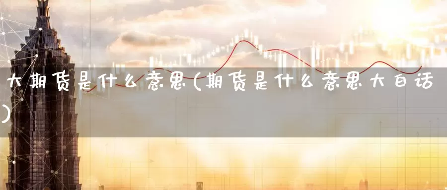 大期货是什么意思(期货是什么意思大白话)