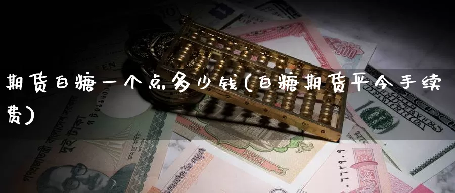 期货白糖一个点多少钱(白糖期货平今手续费)