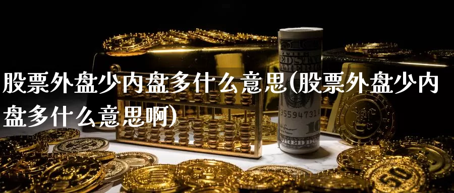 股票外盘少内盘多什么意思(股票外盘少内盘多什么意思啊)
