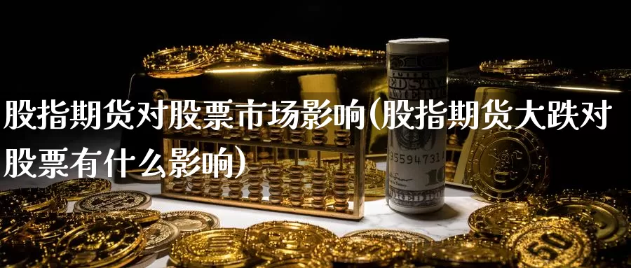 股指期货对股票市场影响(股指期货大跌对股票有什么影响)