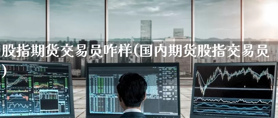 股指期货交易员咋样(国内期货股指交易员)