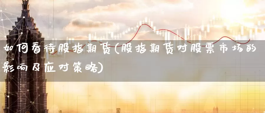 如何看待股指期货(股指期货对股票市场的影响及应对策略)