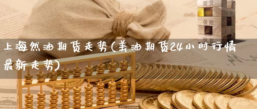 上海然油期货走势(美油期货24小时行情最新走势)