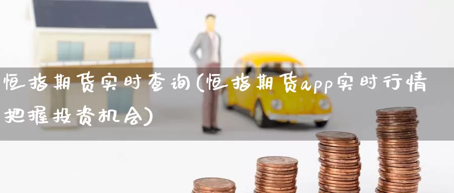 恒指期货实时查询(恒指期货app实时行情把握投资机会)
