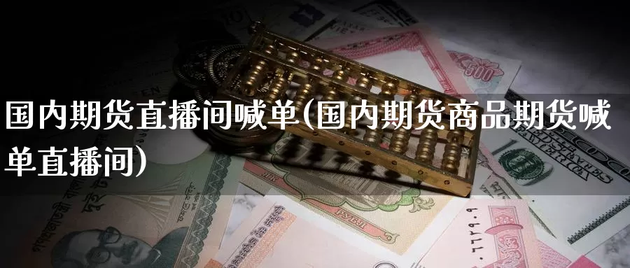 国内期货直播间喊单(国内期货商品期货喊单直播间)