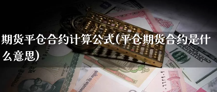 期货平仓合约计算公式(平仓期货合约是什么意思)