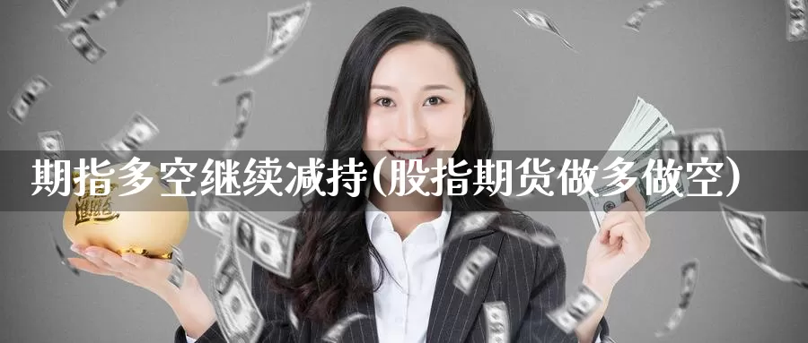 期指多空继续减持(股指期货做多做空)