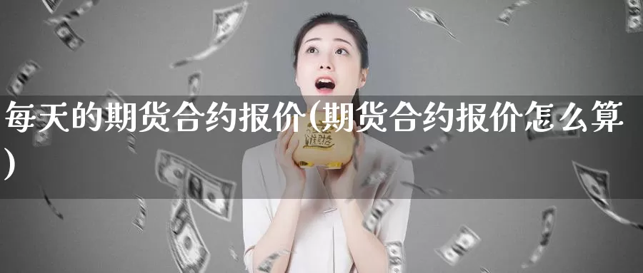 每天的期货合约报价(期货合约报价怎么算)