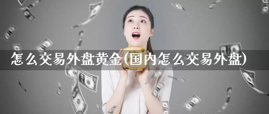 怎么交易外盘黄金(国内怎么交易外盘)