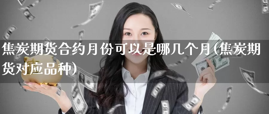 焦炭期货合约月份可以是哪几个月(焦炭期货对应品种)