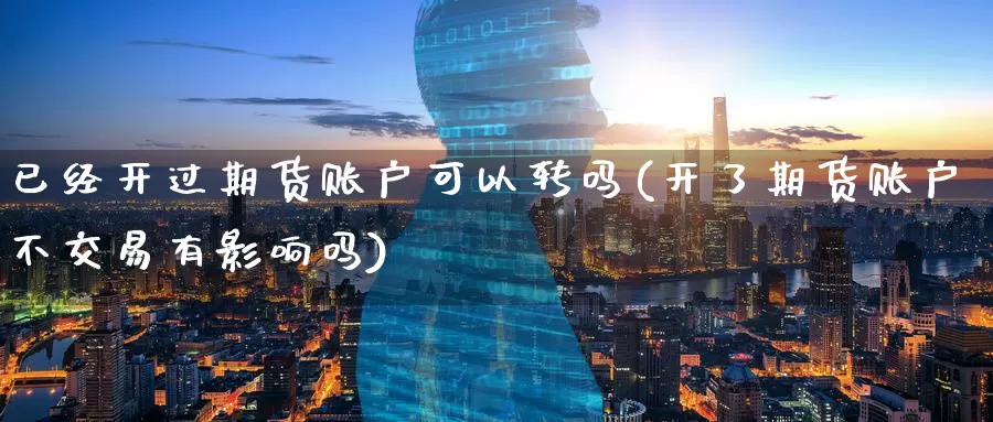 已经开过期货账户可以转吗(开了期货账户不交易有影响吗)