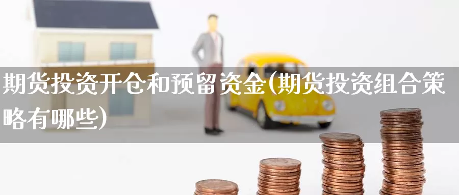 期货投资开仓和预留资金(期货投资组合策略有哪些)