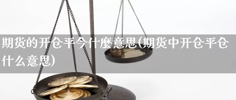 期货的开仓平今什麼意思(期货中开仓平仓什么意思)