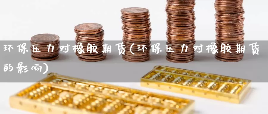 环保压力对橡胶期货(环保压力对橡胶期货的影响)