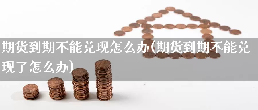 期货到期不能兑现怎么办(期货到期不能兑现了怎么办)