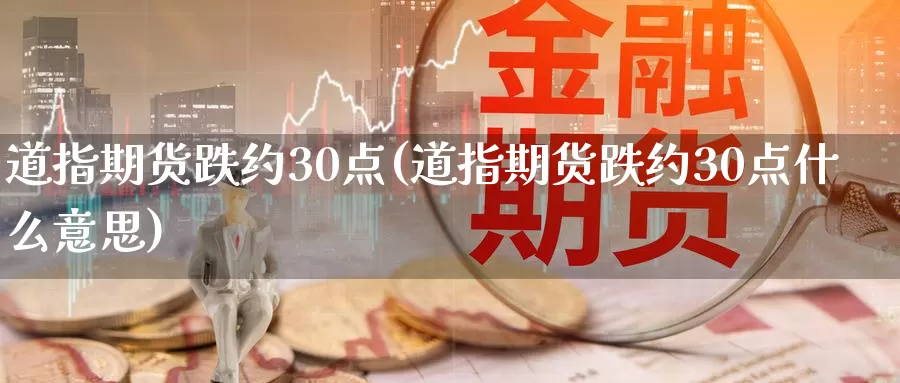 道指期货跌约30点(道指期货跌约30点什么意思)