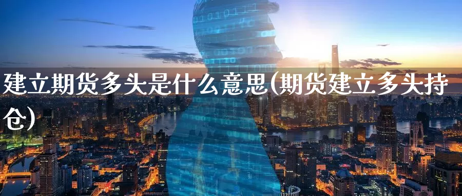 建立期货多头是什么意思(期货建立多头持仓)