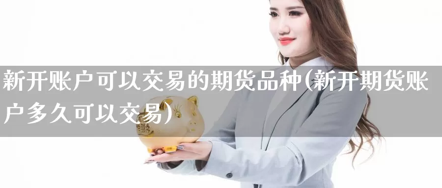 新开账户可以交易的期货品种(新开期货账户多久可以交易)