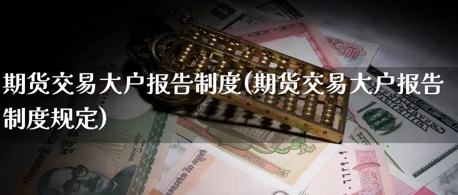 期货交易大户报告制度(期货交易大户报告制度规定)