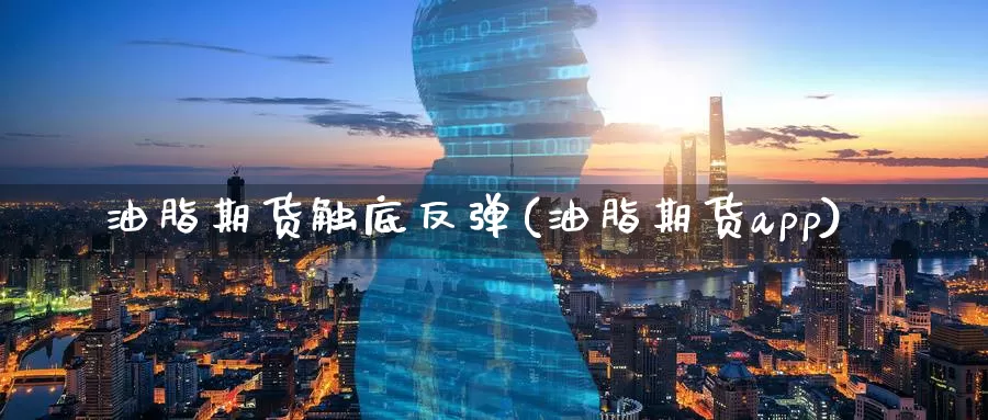 油脂期货触底反弹(油脂期货app)