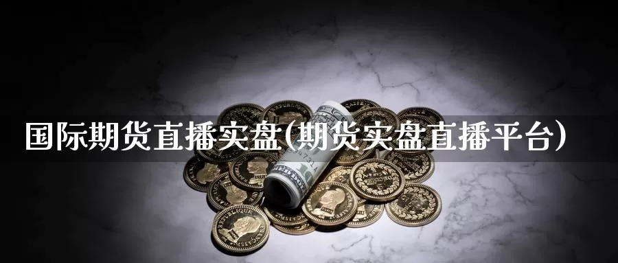 国际期货直播实盘(期货实盘直播平台)