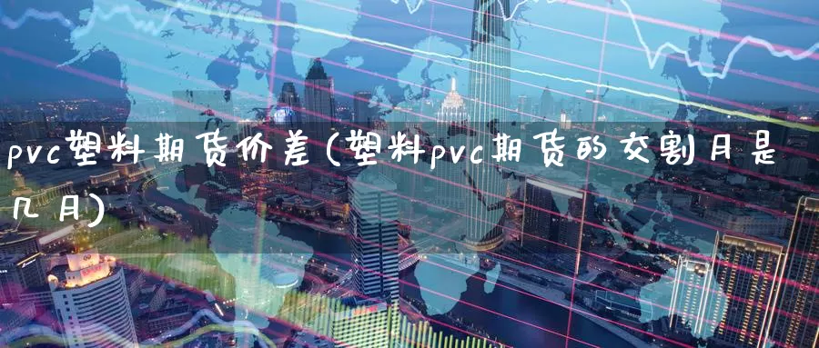 pvc塑料期货价差(塑料pvc期货的交割月是几月)