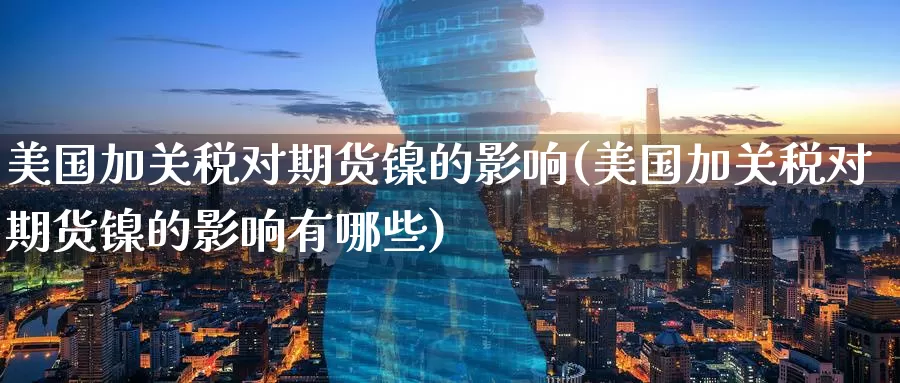 美国加关税对期货镍的影响(美国加关税对期货镍的影响有哪些)