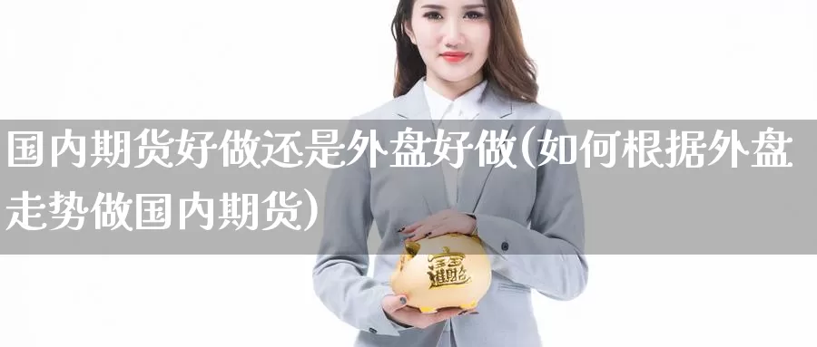 国内期货好做还是外盘好做(如何根据外盘走势做国内期货)