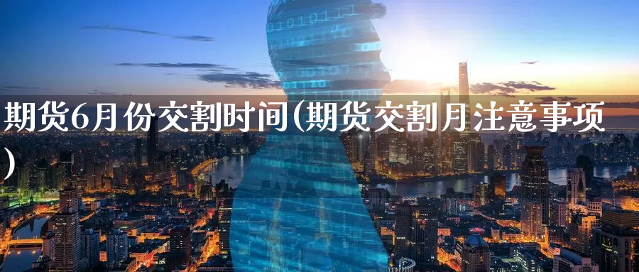 期货6月份交割时间(期货交割月注意事项)