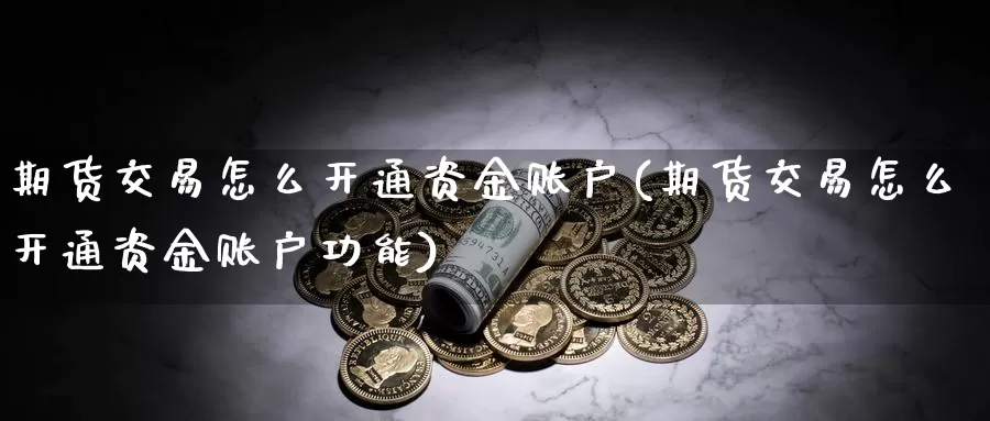 期货交易怎么开通资金账户(期货交易怎么开通资金账户功能)