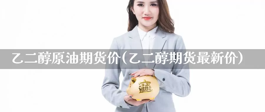 乙二醇原油期货价(乙二醇期货最新价)