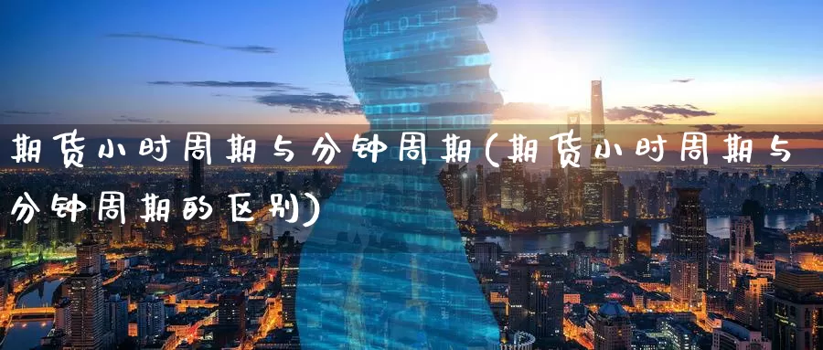 期货小时周期与分钟周期(期货小时周期与分钟周期的区别)