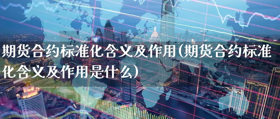 期货合约标准化含义及作用(期货合约标准化含义及作用是什么)