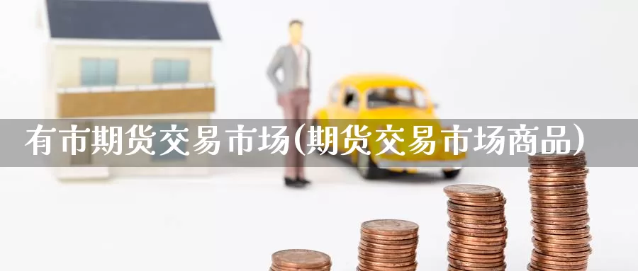 有市期货交易市场(期货交易市场商品)