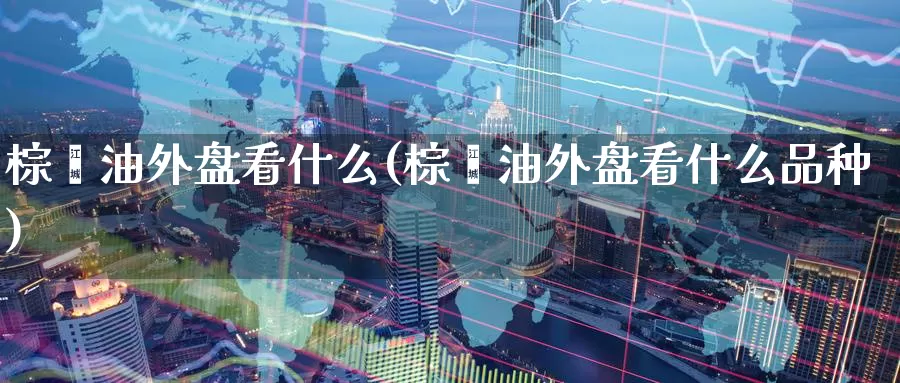 棕榈油外盘看什么(棕榈油外盘看什么品种)