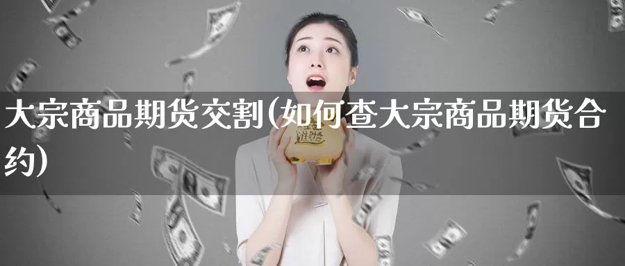 大宗商品期货交割(如何查大宗商品期货合约)