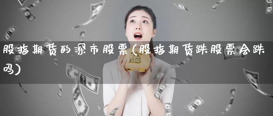 股指期货的深市股票(股指期货跌股票会跌吗)