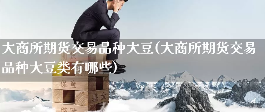 大商所期货交易品种大豆(大商所期货交易品种大豆类有哪些)
